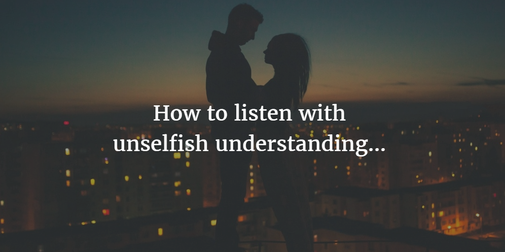 How to listen with unselfish understanding